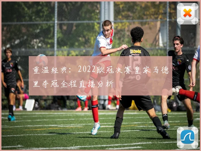 重温经典：2022欧冠决赛皇家马德里夺冠全程直播分析