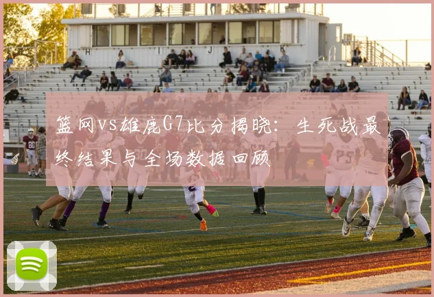 篮网vs雄鹿G7比分揭晓：生死战最终结果与全场数据回顾