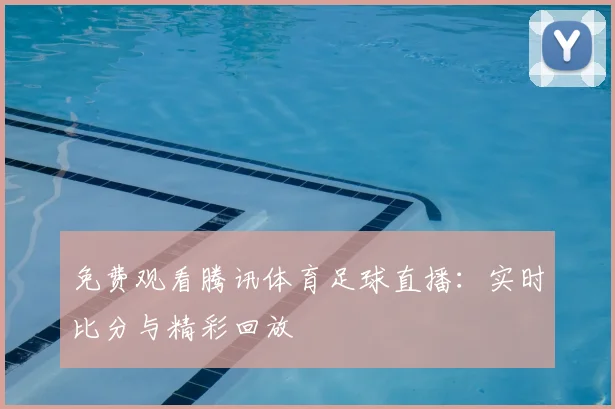免费观看腾讯体育足球直播：实时比分与精彩回放