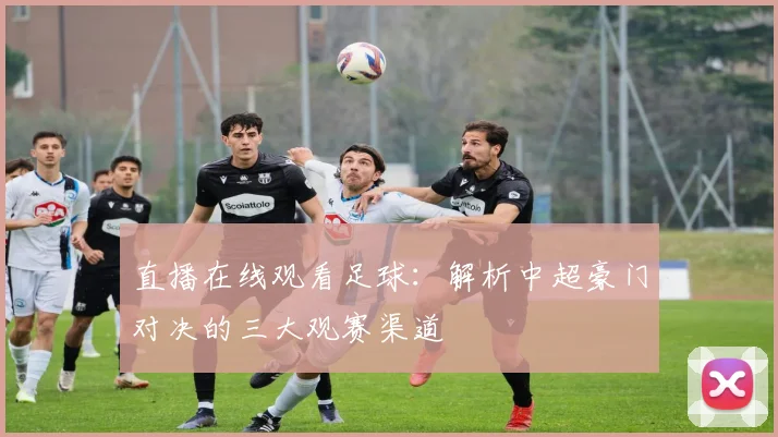 直播在线观看足球：解析中超豪门对决的三大观赛渠道