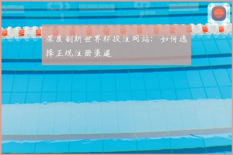深度剖析世界杯投注网站：如何选择正规注册渠道