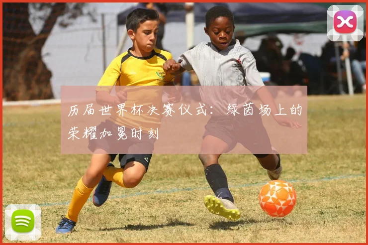 历届世界杯决赛仪式：绿茵场上的荣耀加冕时刻