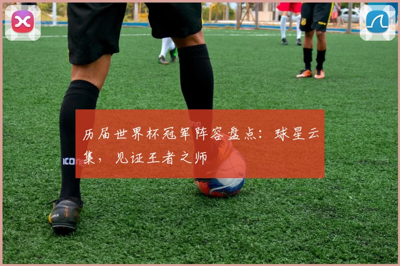 历届世界杯冠军阵容盘点：球星云集，见证王者之师