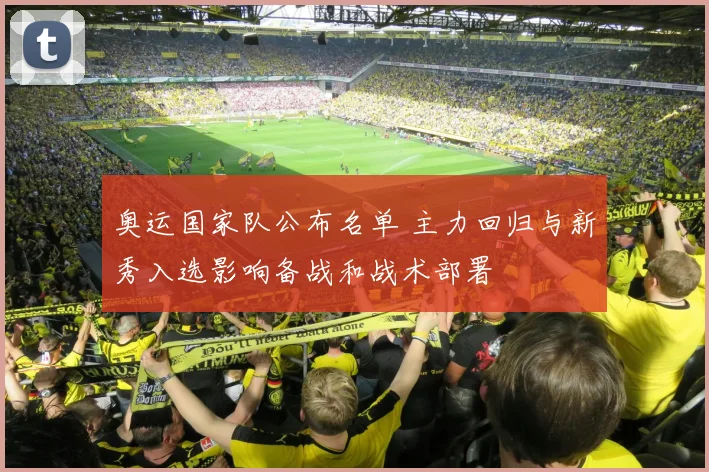 奥运国家队公布名单 主力回归与新秀入选影响备战和战术部署