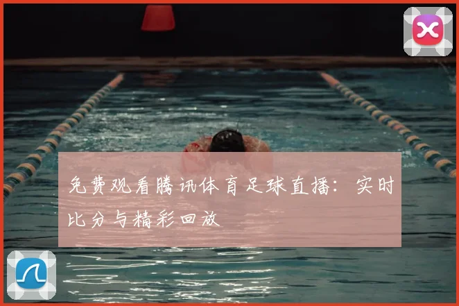 免费观看腾讯体育足球直播：实时比分与精彩回放