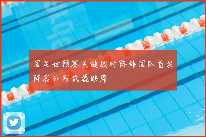 国足世预赛关键战对阵韩国队首发阵容公布武磊缺席