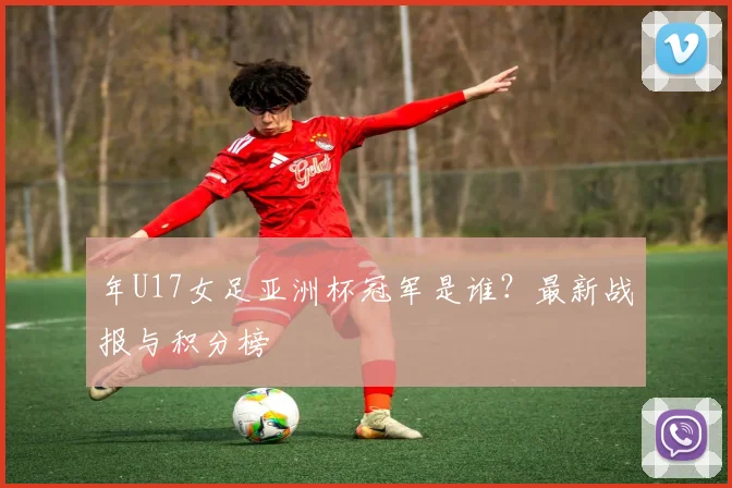 年U17女足亚洲杯冠军是谁?最新战报与积分榜