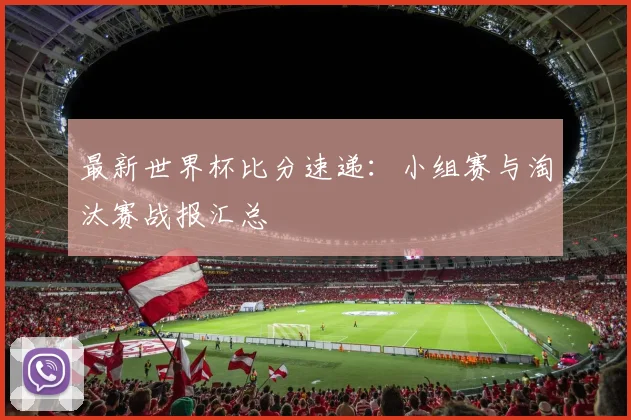 最新世界杯比分速递：小组赛与淘汰赛战报汇总