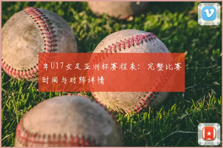 年U17女足亚洲杯赛程表:完整比赛时间与对阵详情