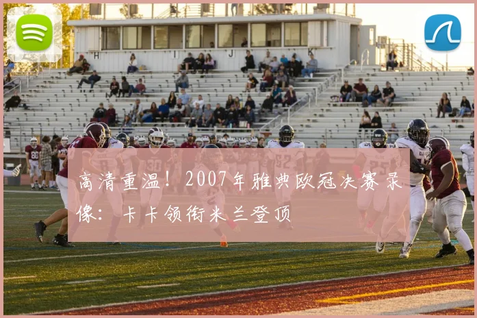 高清重温！2007年雅典欧冠决赛录像：卡卡领衔米兰登顶