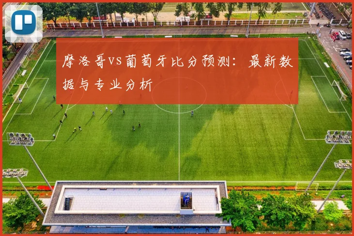 摩洛哥vs葡萄牙比分预测：最新数据与专业分析