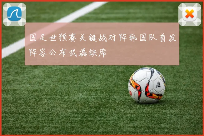 国足世预赛关键战对阵韩国队首发阵容公布武磊缺席