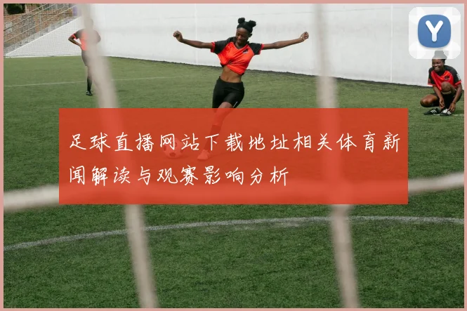 足球直播网站下载地址相关体育新闻解读与观赛影响分析