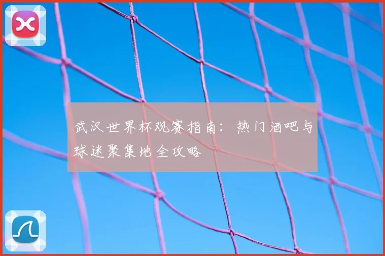 武汉世界杯观赛指南:热门酒吧与球迷聚集地全攻略
