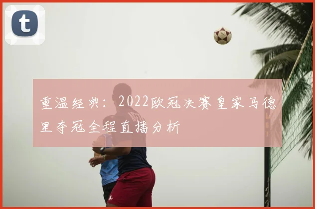 重温经典：2022欧冠决赛皇家马德里夺冠全程直播分析