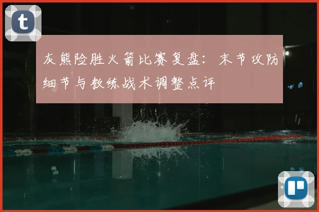 灰熊险胜火箭比赛复盘：末节攻防细节与教练战术调整点评