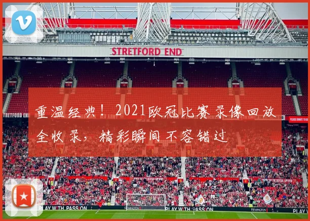 重温经典！2021欧冠比赛录像回放全收录，精彩瞬间不容错过