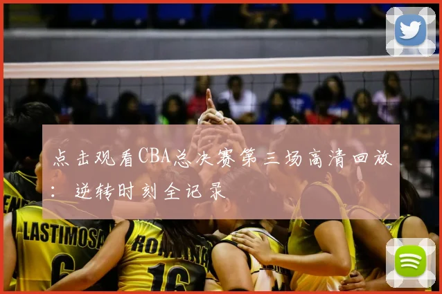 点击观看CBA总决赛第三场高清回放：逆转时刻全记录