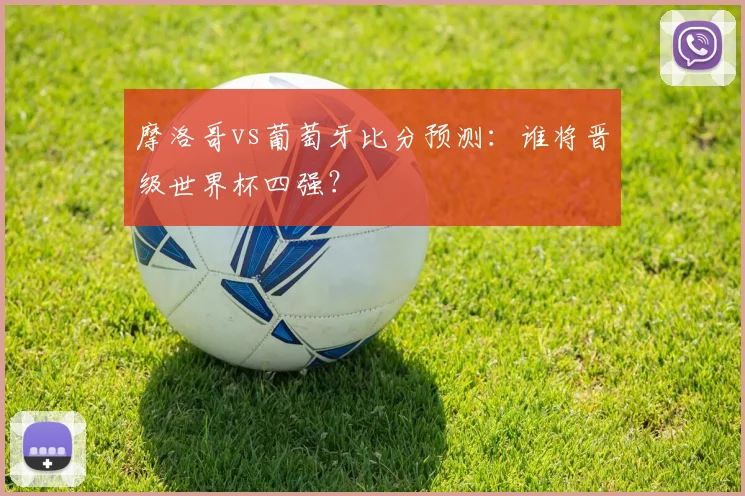 摩洛哥vs葡萄牙比分预测:谁将晋级世界杯四强?