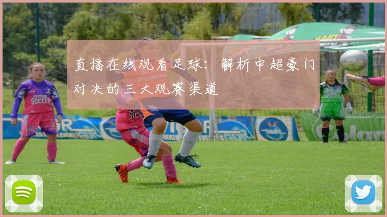 直播在线观看足球：解析中超豪门对决的三大观赛渠道