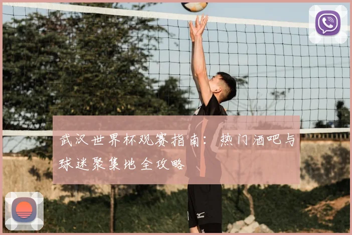 武汉世界杯观赛指南：热门酒吧与球迷聚集地全攻略