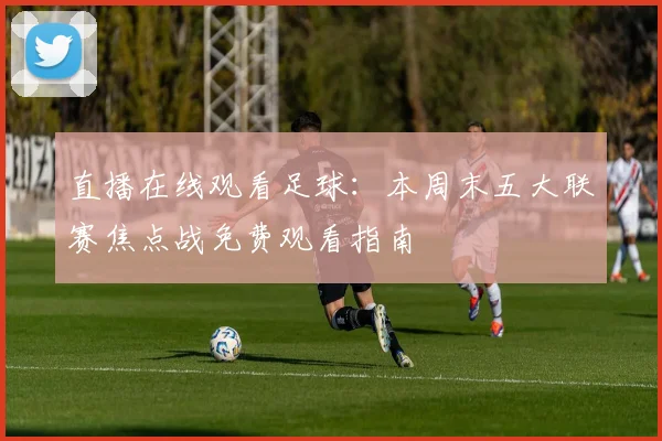 直播在线观看足球：本周末五大联赛焦点战免费观看指南