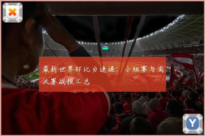 最新世界杯比分速递：小组赛与淘汰赛战报汇总