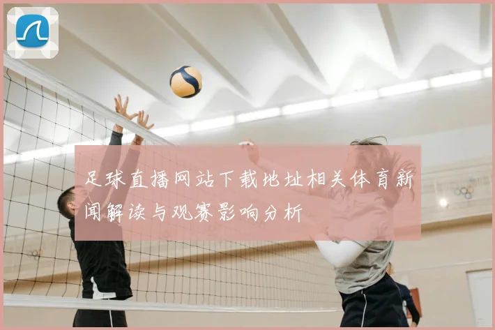 足球直播网站下载地址相关体育新闻解读与观赛影响分析