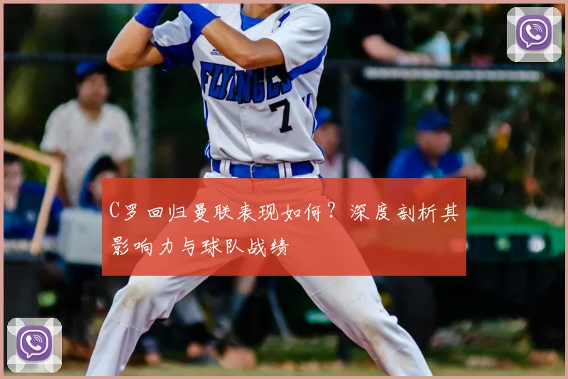 C罗回归曼联表现如何？深度剖析其影响力与球队战绩