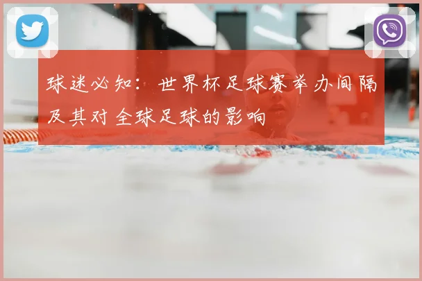 球迷必知：世界杯足球赛举办间隔及其对全球足球的影响