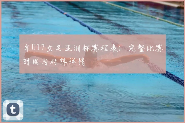 年U17女足亚洲杯赛程表：完整比赛时间与对阵详情