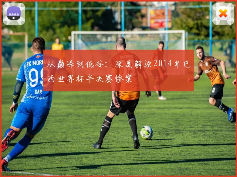 从巅峰到低谷：深度解读2014年巴西世界杯半决赛惨案