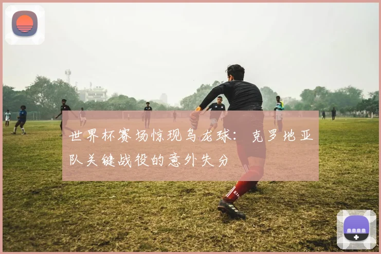 世界杯赛场惊现乌龙球：克罗地亚队关键战役的意外失分