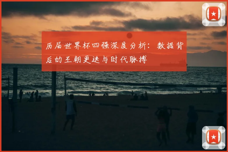 历届世界杯四强深度分析：数据背后的王朝更迭与时代脉搏