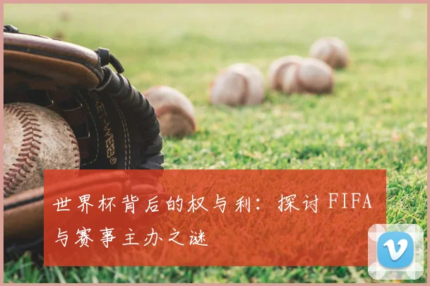 世界杯背后的权与利:探讨 FIFA 与赛事主办之谜