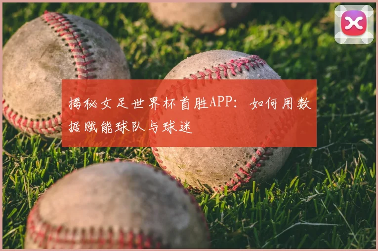 揭秘女足世界杯首胜APP：如何用数据赋能球队与球迷