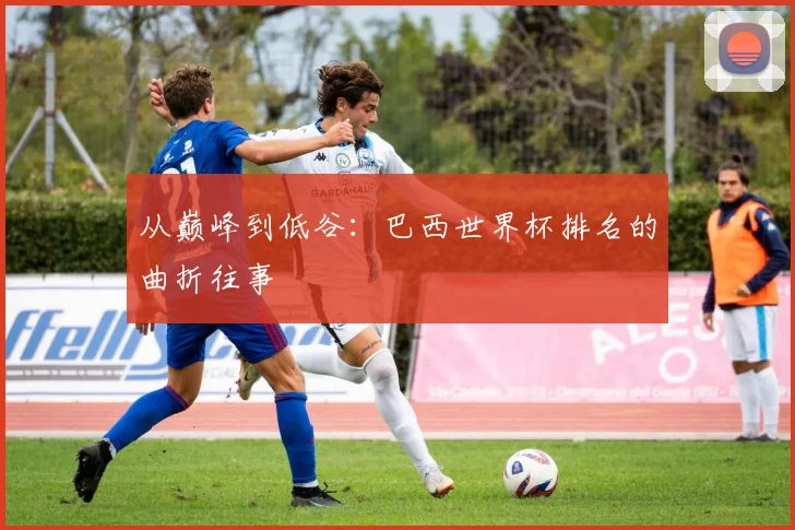 从巅峰到低谷：巴西世界杯排名的曲折往事