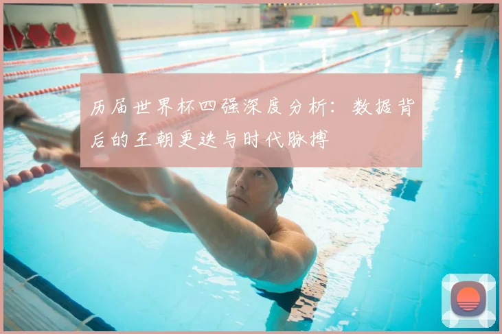 历届世界杯四强深度分析：数据背后的王朝更迭与时代脉搏