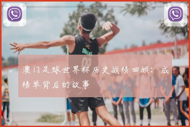 澳门足球世界杯历史战绩回顾：成绩单背后的故事
