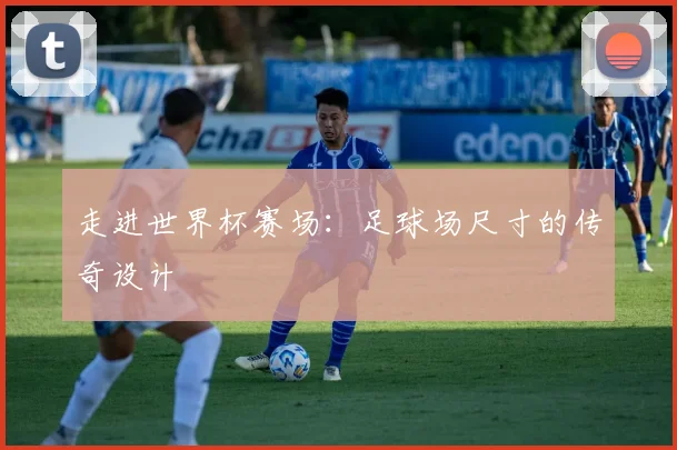 走进世界杯赛场：足球场尺寸的传奇设计