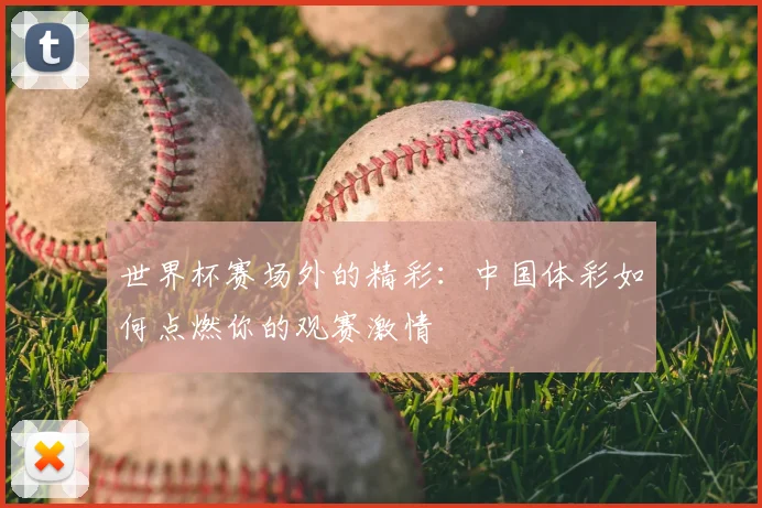 世界杯赛场外的精彩：中国体彩如何点燃你的观赛激情
