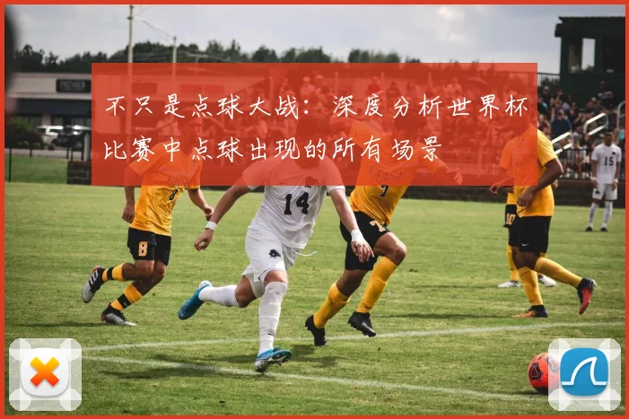 不只是点球大战:深度分析世界杯比赛中点球出现的所有场景