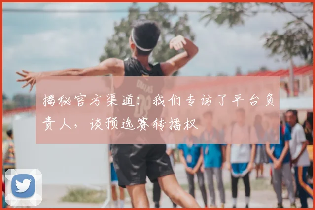 揭秘官方渠道：我们专访了平台负责人，谈预选赛转播权