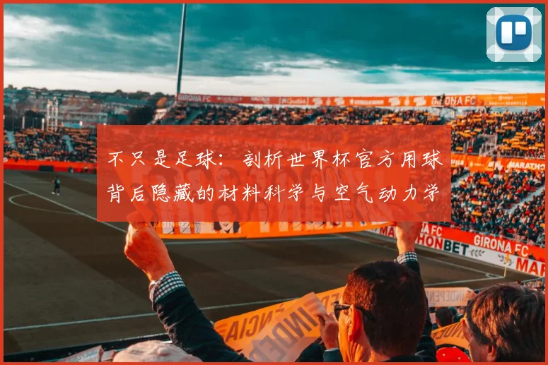 不只是足球:剖析世界杯官方用球背后隐藏的材料科学与空气动力学