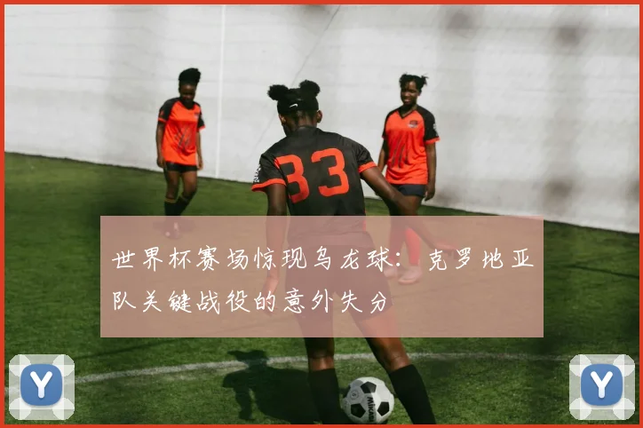 世界杯赛场惊现乌龙球：克罗地亚队关键战役的意外失分