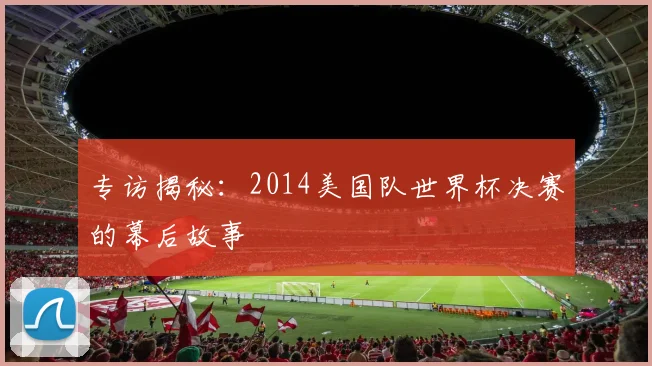 专访揭秘：2014美国队世界杯决赛的幕后故事