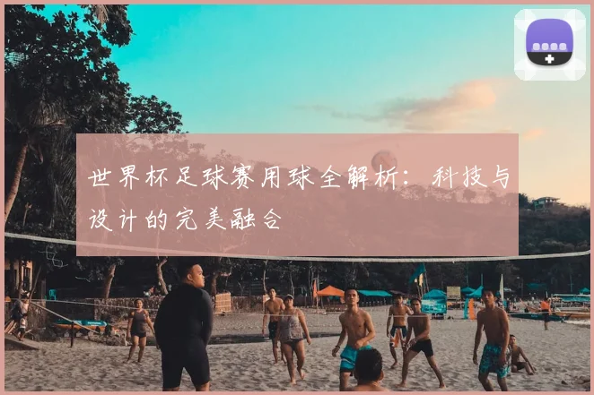 世界杯足球赛用球全解析:科技与设计的完美融合