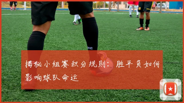 揭秘小组赛积分规则：胜平负如何影响球队命运