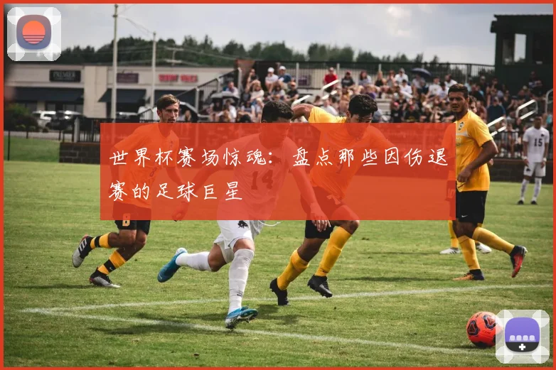 世界杯赛场惊魂：盘点那些因伤退赛的足球巨星