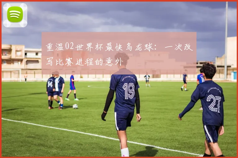 重温02世界杯最快乌龙球：一次改写比赛进程的意外